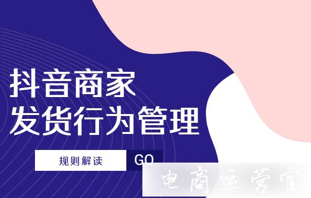 抖音商家發(fā)貨行為管理規(guī)則解讀